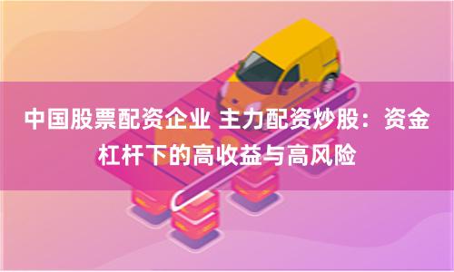 中国股票配资企业 主力配资炒股:资金杠杆下的高收益与高风险