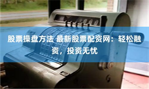 股票操盘方法 最新股票配资网:轻松融资,投资无忧