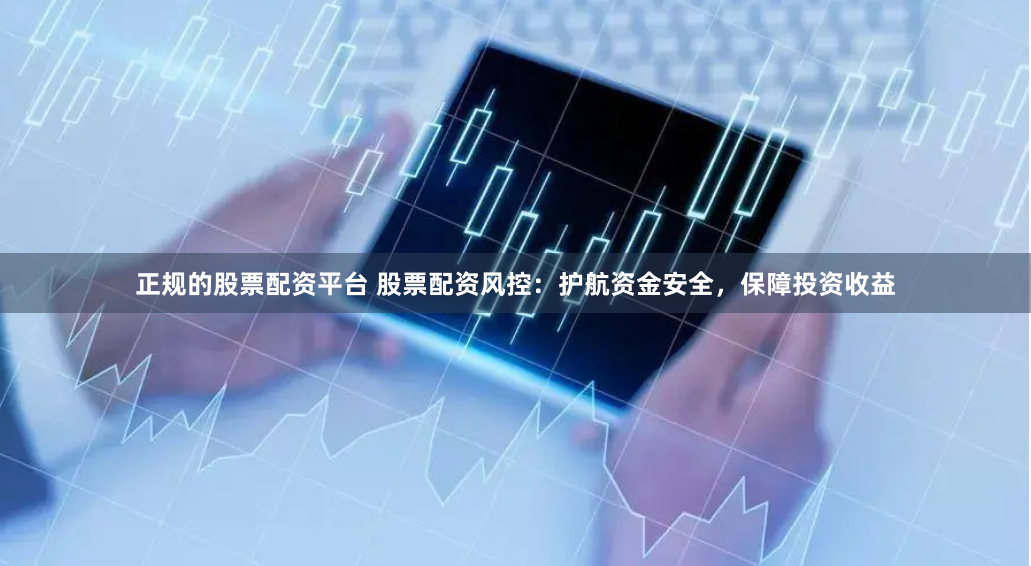 正规的股票配资平台 股票配资风控:护航资金安全,保障投资收益
