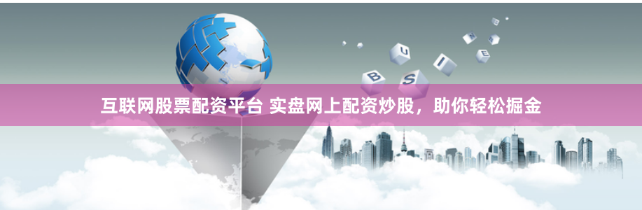 互联网股票配资平台 实盘网上配资炒股,助你轻松掘金