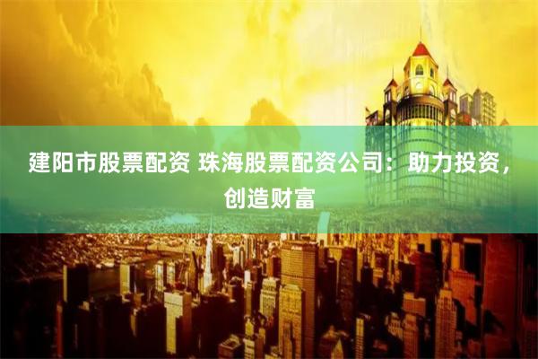 建阳市股票配资 珠海股票配资公司：助力投资，创造财富