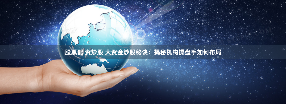 股票配 资炒股 大资金炒股秘诀：揭秘机构操盘手如何布局