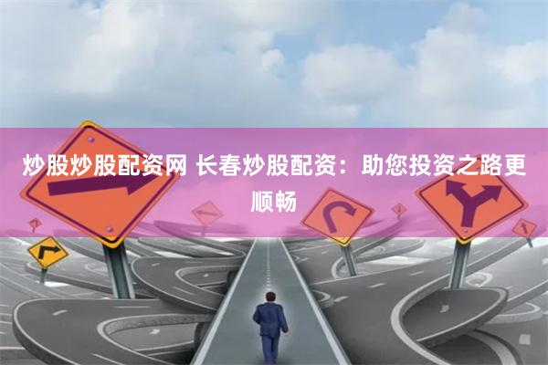 炒股炒股配资网 长春炒股配资：助您投资之路更顺畅