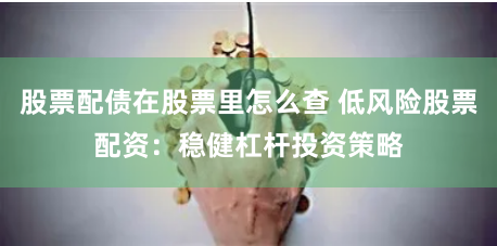 股票配债在股票里怎么查 低风险股票配资:稳健杠杆投资策略