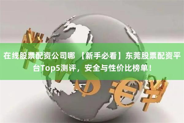 在线股票配资公司哪 【新手必看】东莞股票配资平台Top5测评，安全与性价比榜单！