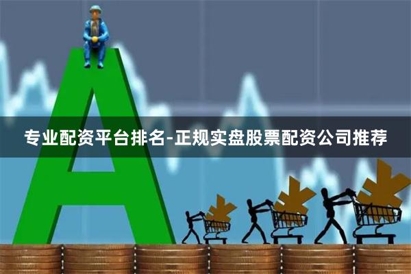 专业配资平台排名-正规实盘股票配资公司推荐