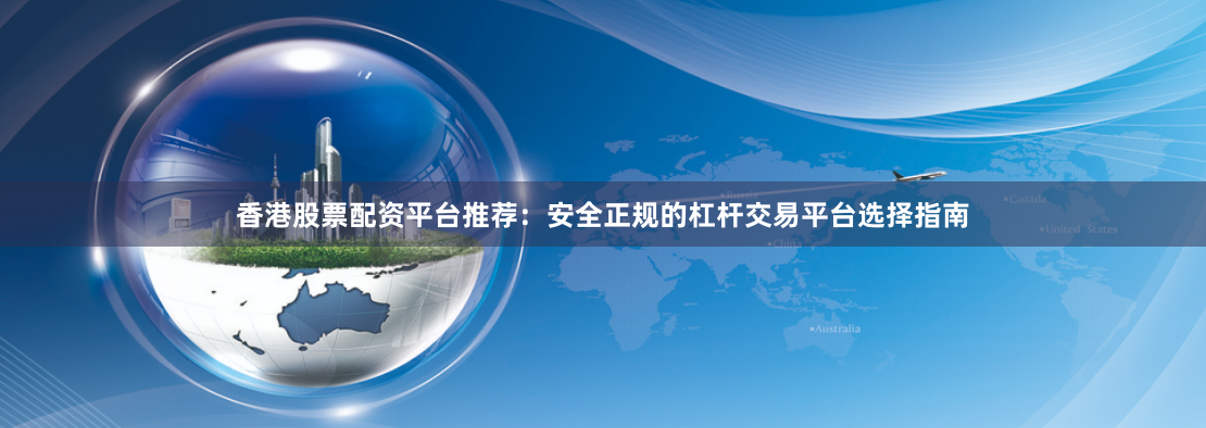 香港股票配资平台推荐：安全正规的杠杆交易平台选择指南