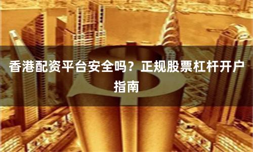 香港配资平台安全吗？正规股票杠杆开户指南