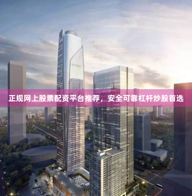 正规网上股票配资平台推荐，安全可靠杠杆炒股首选