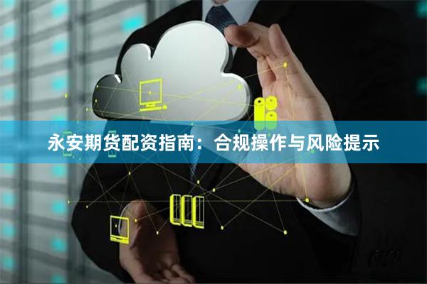 永安期货配资指南：合规操作与风险提示