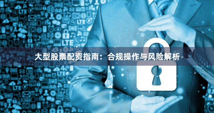 大型股票配资指南：合规操作与风险解析