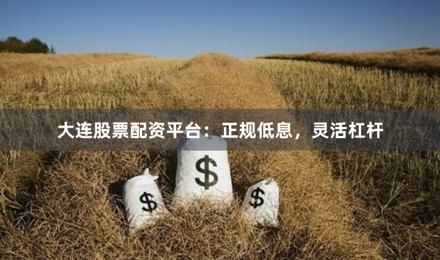 大连股票配资平台：正规低息，灵活杠杆