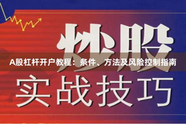 A股杠杆开户教程：条件、方法及风险控制指南