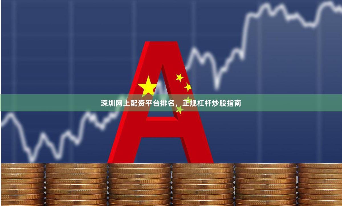 深圳网上配资平台排名，正规杠杆炒股指南