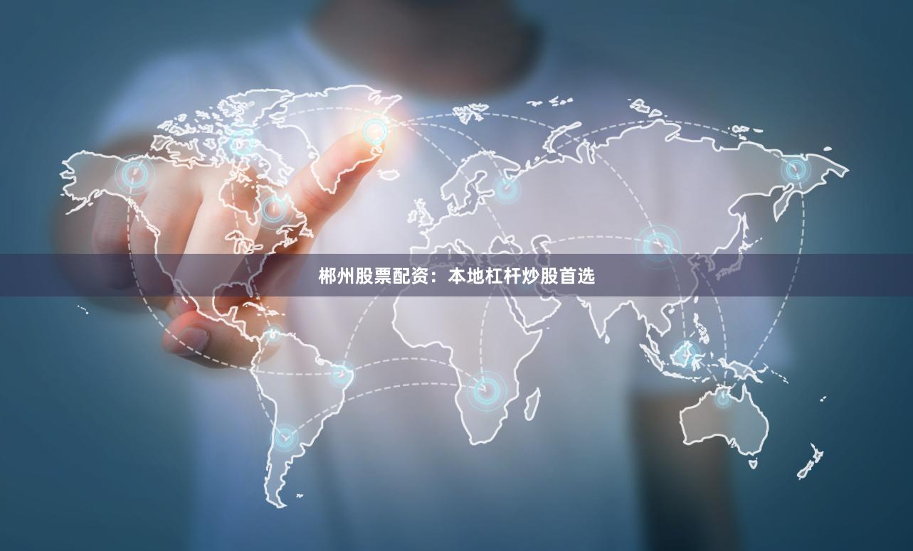 郴州股票配资：本地杠杆炒股首选