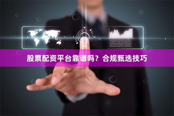 股票配资平台靠谱吗？合规甄选技巧
