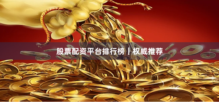 股票配资平台排行榜|权威推荐