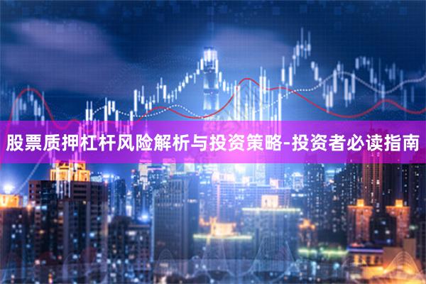 股票质押杠杆风险解析与投资策略-投资者必读指南
