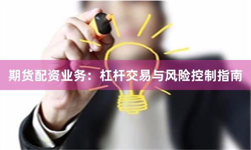 期货配资业务:杠杆交易与风险控制指南