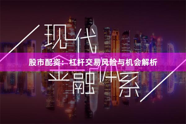 股市配资：杠杆交易风险与机会解析