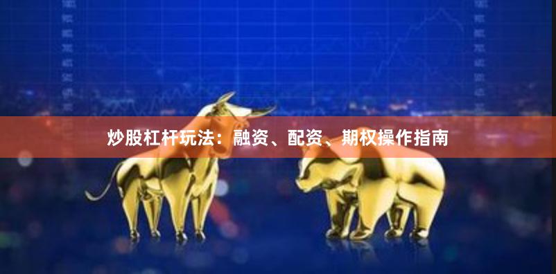 炒股杠杆玩法:融资、配资、期权操作指南