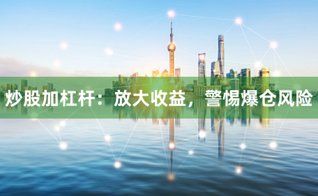 炒股加杠杆:放大收益,警惕爆仓风险