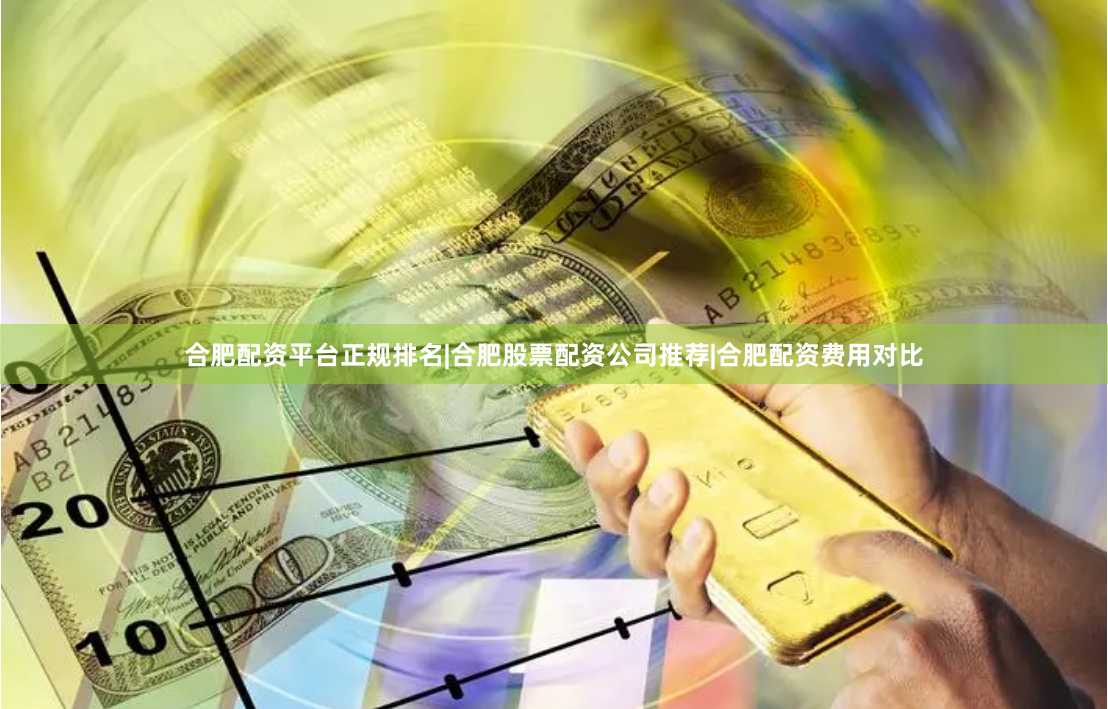 合肥配资平台正规排名|合肥股票配资公司推荐|合肥配资费用对比