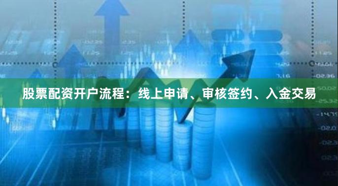 股票配资开户流程：线上申请、审核签约、入金交易