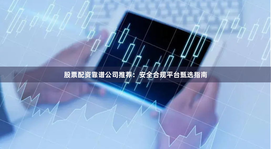 股票配资靠谱公司推荐：安全合规平台甄选指南