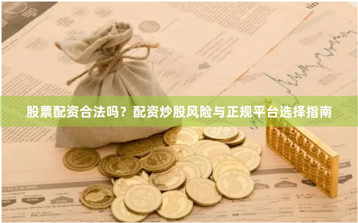股票配资合法吗？配资炒股风险与正规平台选择指南