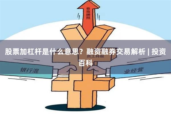 股票加杠杆是什么意思？融资融券交易解析 | 投资百科
