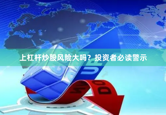 上杠杆炒股风险大吗？投资者必读警示