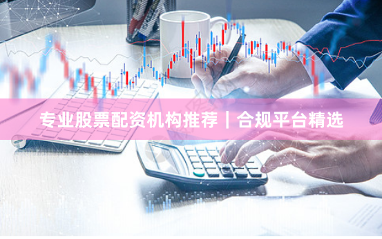 专业股票配资机构推荐｜合规平台精选