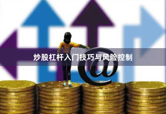 炒股杠杆入门技巧与风险控制