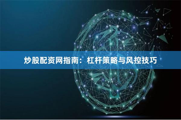 炒股配资网指南：杠杆策略与风控技巧