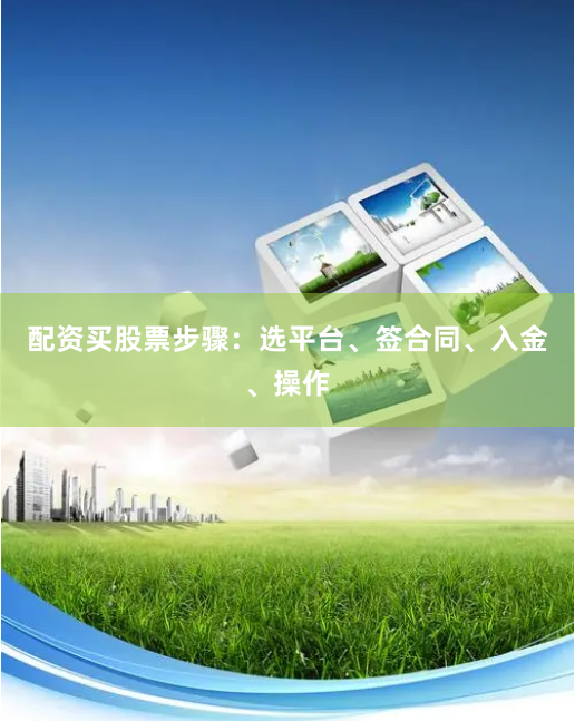 配资买股票步骤：选平台、签合同、入金、操作
