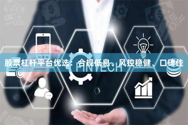 股票杠杆平台优选：合规低息、风控稳健、口碑佳