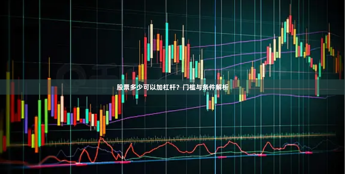 股票多少可以加杠杆？门槛与条件解析