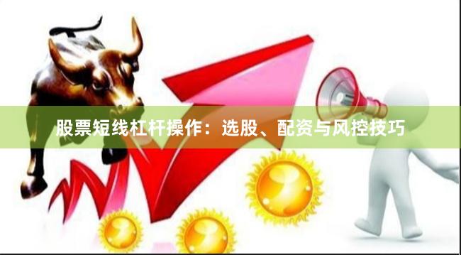 股票短线杠杆操作：选股、配资与风控技巧