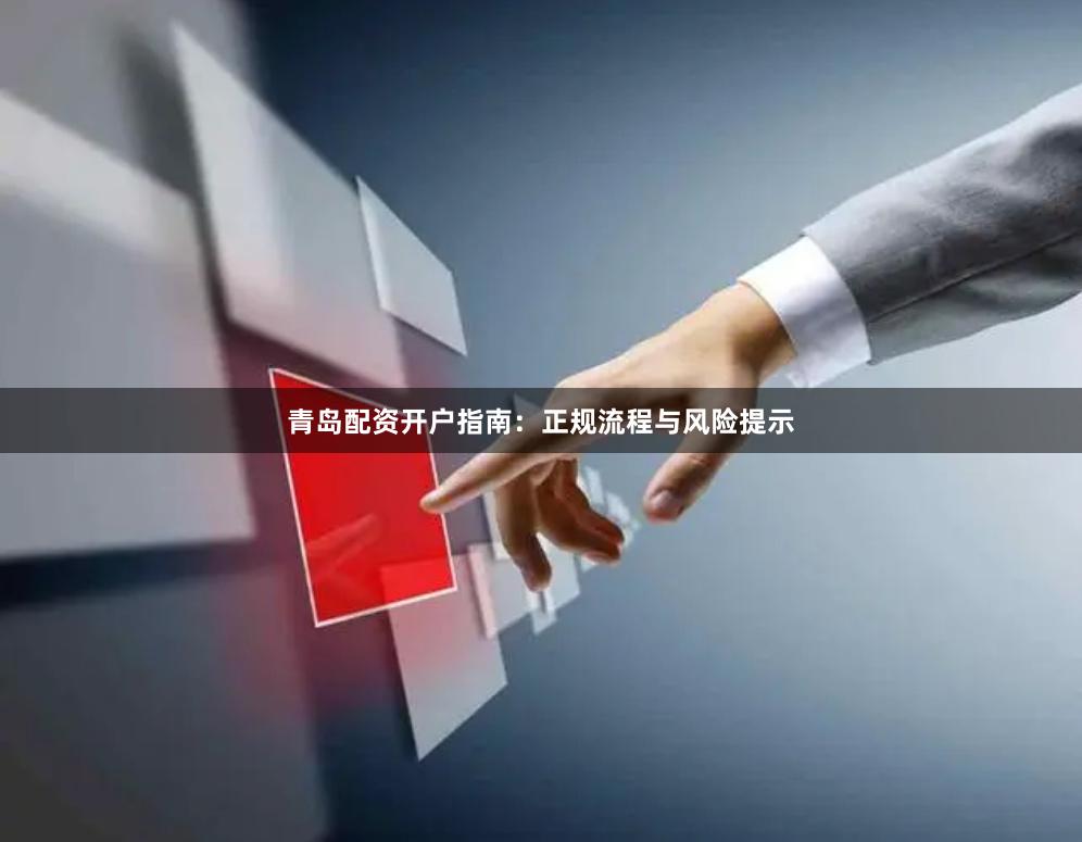 青岛配资开户指南：正规流程与风险提示