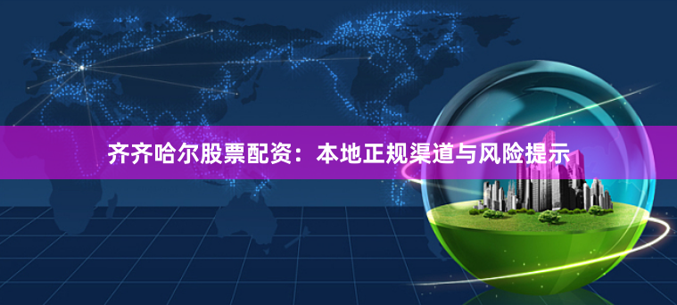 齐齐哈尔股票配资：本地正规渠道与风险提示