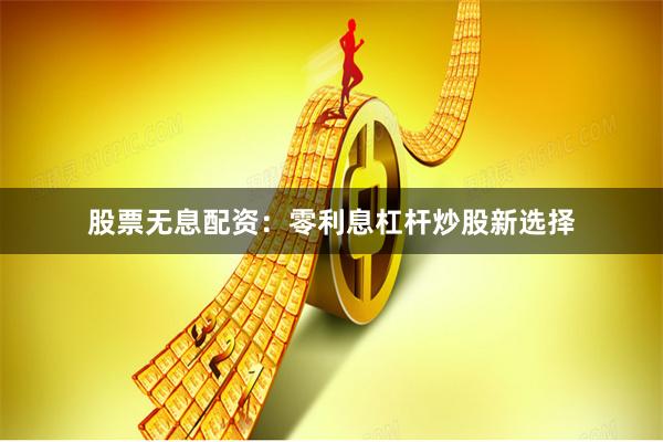 股票无息配资：零利息杠杆炒股新选择