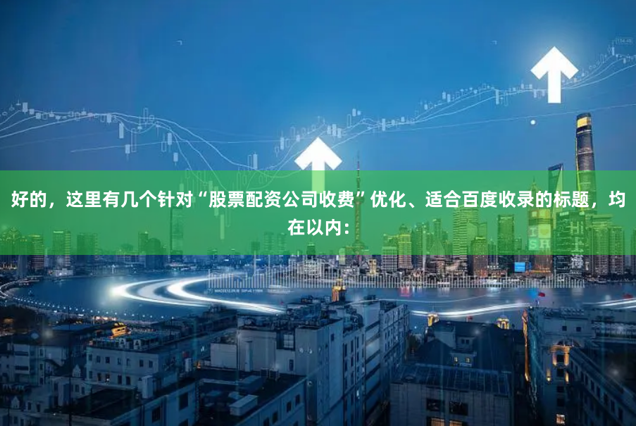 好的，这里有几个针对“股票配资公司收费”优化、适合百度收录的标题，均在以内：