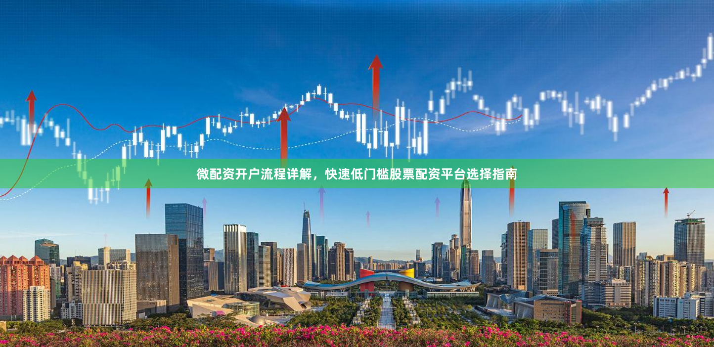 微配资开户流程详解，快速低门槛股票配资平台选择指南