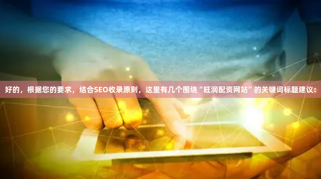 好的，根据您的要求，结合SEO收录原则，这里有几个围绕“旺润配资网站”的关键词标题建议：