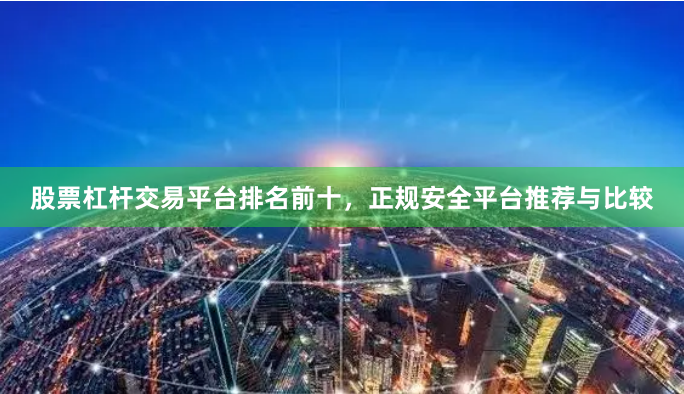 股票杠杆交易平台排名前十,正规安全平台推荐与比较