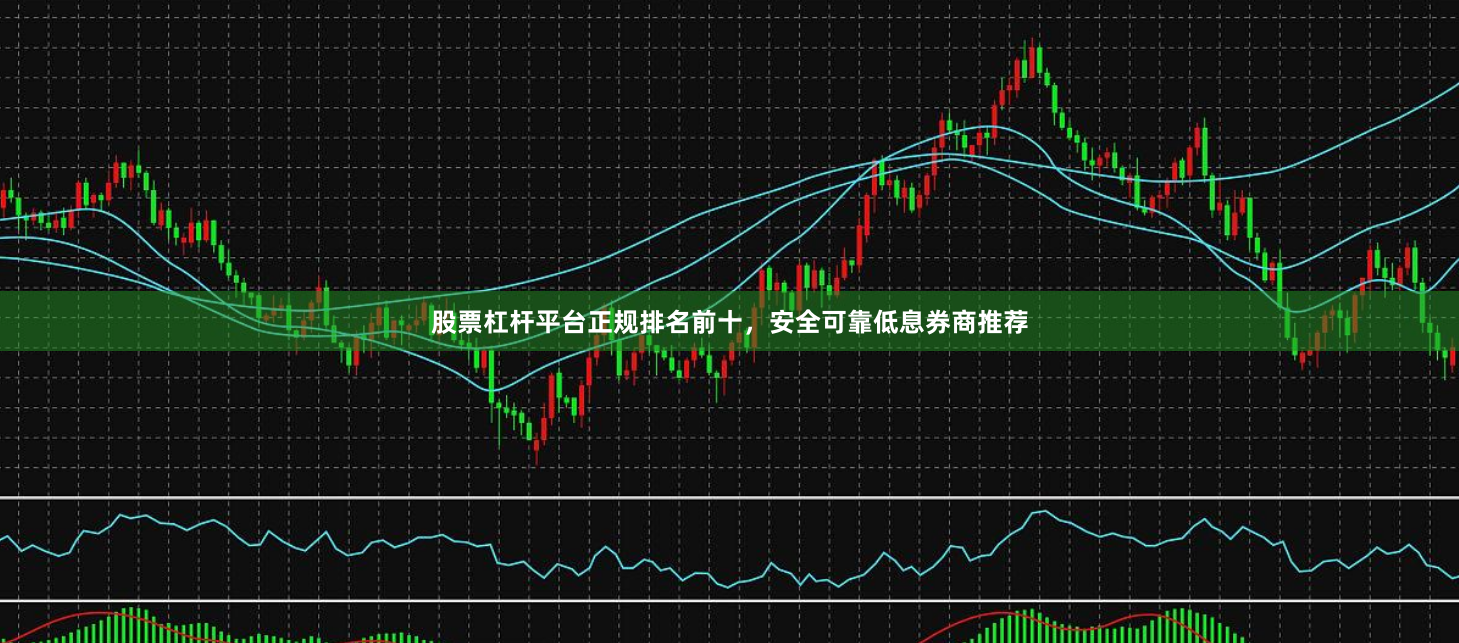 股票杠杆平台正规排名前十，安全可靠低息券商推荐