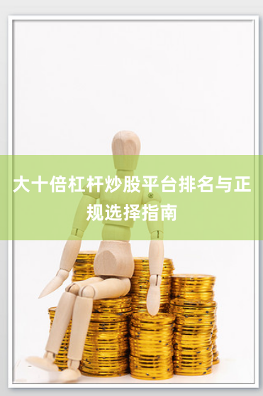大十倍杠杆炒股平台排名与正规选择指南