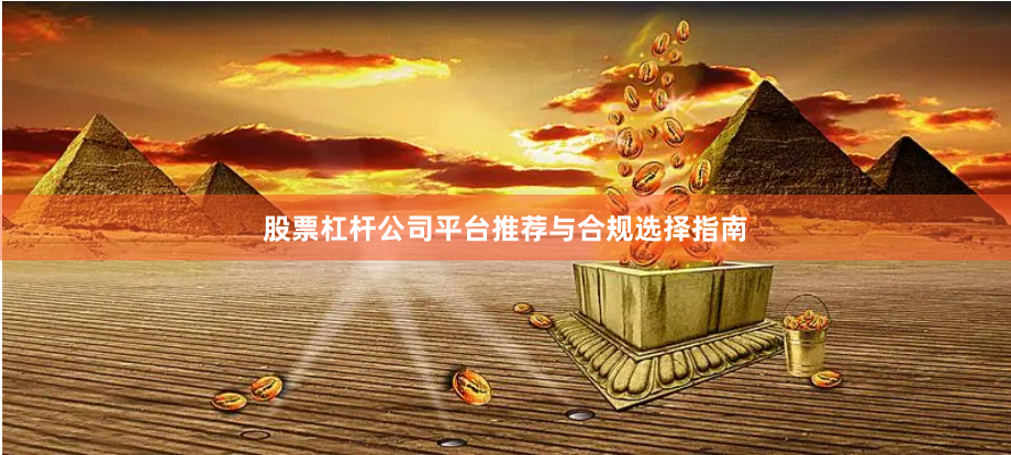股票杠杆公司平台推荐与合规选择指南