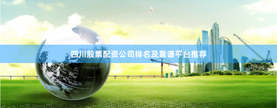 四川股票配资公司排名及靠谱平台推荐